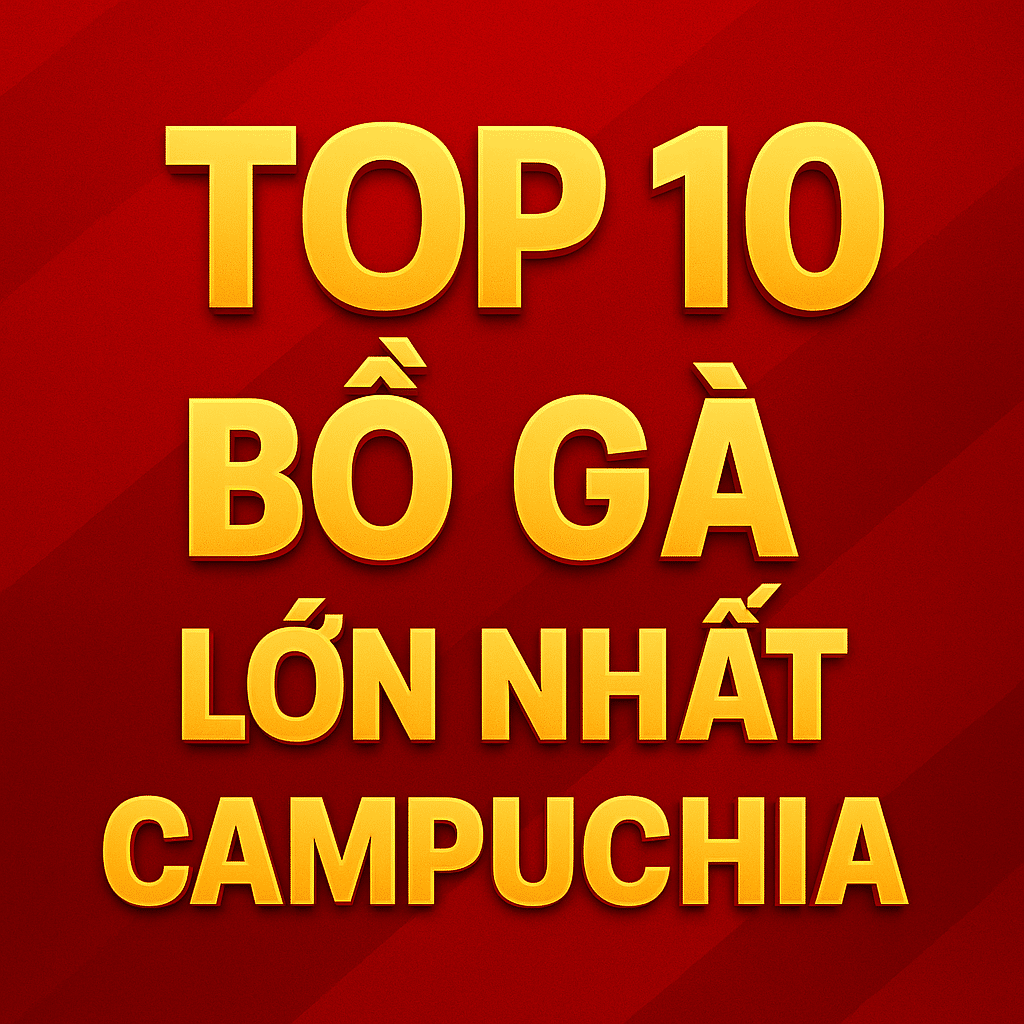 top 10 bồ gà lớn nhất campuchia